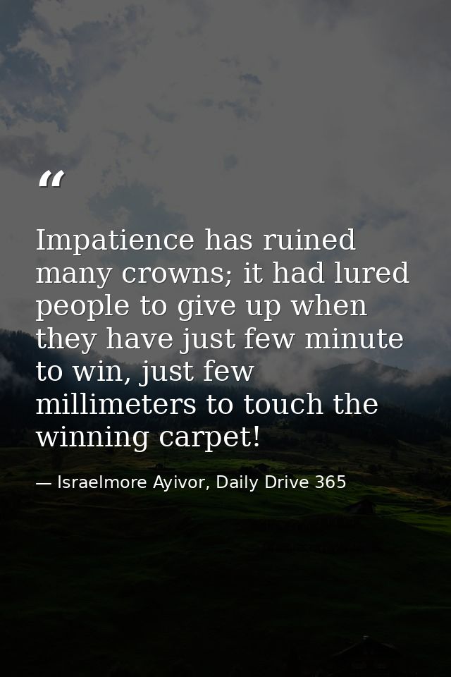 Impatience has ruined many crowns; it had lured people to give up when they have just few minute to win, just few millim — Israelmore Ayivor, Daily Drive 365