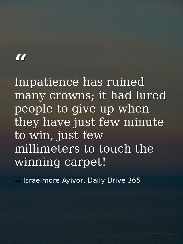 Impatience has ruined many crowns; it had lured people to give up when they have just few minute to win, just few millim — Israelmore Ayivor, Daily Drive 365