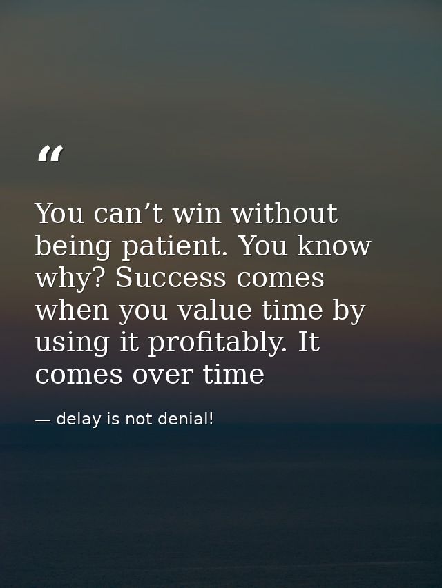 You can’t win without being patient. You know why? Success comes when you value time by using it profitably. It comes ov — delay is not denial!