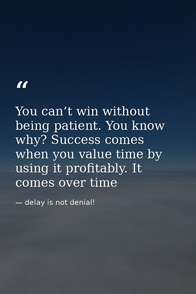 You can’t win without being patient. You know why? Success comes when you value time by using it profitably. It comes ov — delay is not denial!