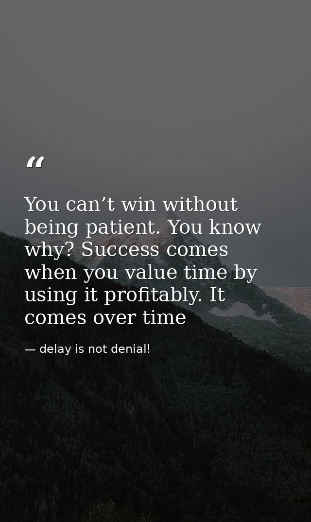 You can’t win without being patient. You know why? Success comes when you value time by using it profitably. It comes ov — delay is not denial!