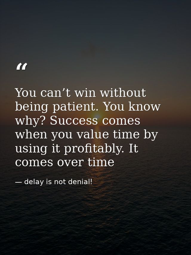 You can’t win without being patient. You know why? Success comes when you value time by using it profitably. It comes ov — delay is not denial!