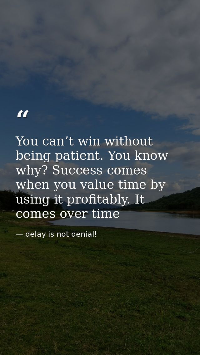 You can’t win without being patient. You know why? Success comes when you value time by using it profitably. It comes ov — delay is not denial!