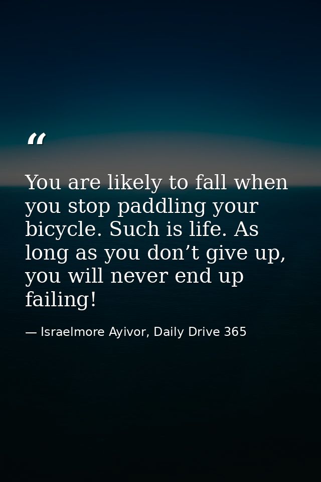 You are likely to fall when you stop paddling your bicycle. Such is life. As long as you don’t give up, you will never e — Israelmore Ayivor, Daily Drive 365