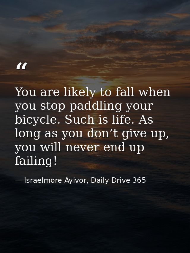 You are likely to fall when you stop paddling your bicycle. Such is life. As long as you don’t give up, you will never e — Israelmore Ayivor, Daily Drive 365