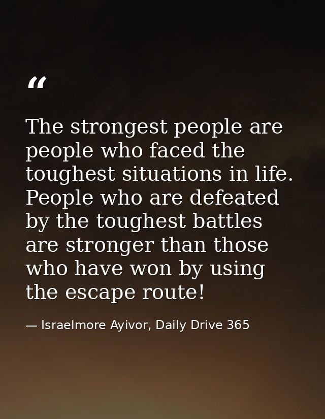 The strongest people are people who faced the toughest situations in life. People who are defeated by the toughest battl — Israelmore Ayivor, Daily Drive 365