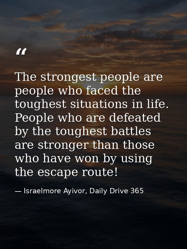 The strongest people are people who faced the toughest situations in life. People who are defeated by the toughest battl — Israelmore Ayivor, Daily Drive 365