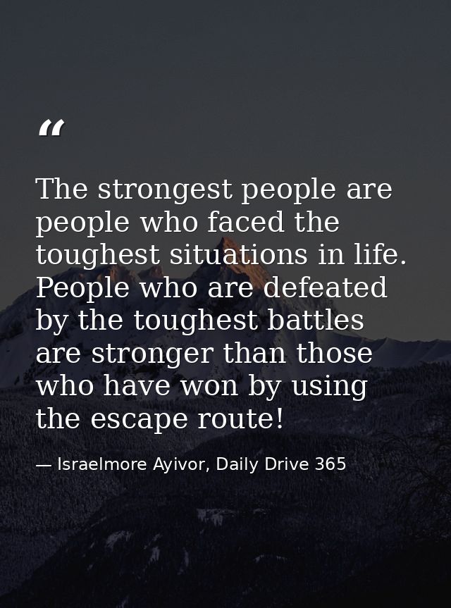 The strongest people are people who faced the toughest situations in life. People who are defeated by the toughest battl — Israelmore Ayivor, Daily Drive 365