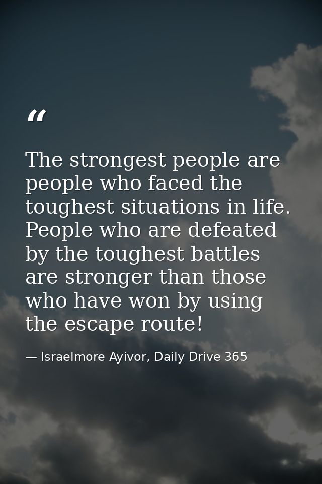 The strongest people are people who faced the toughest situations in life. People who are defeated by the toughest battl — Israelmore Ayivor, Daily Drive 365