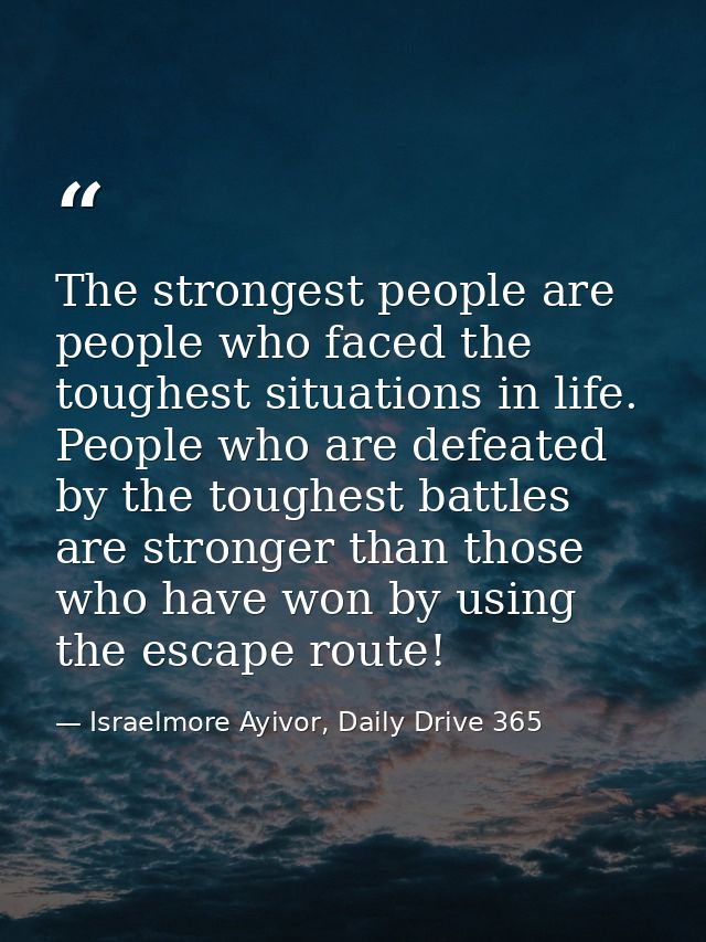 The strongest people are people who faced the toughest situations in life. People who are defeated by the toughest battl — Israelmore Ayivor, Daily Drive 365