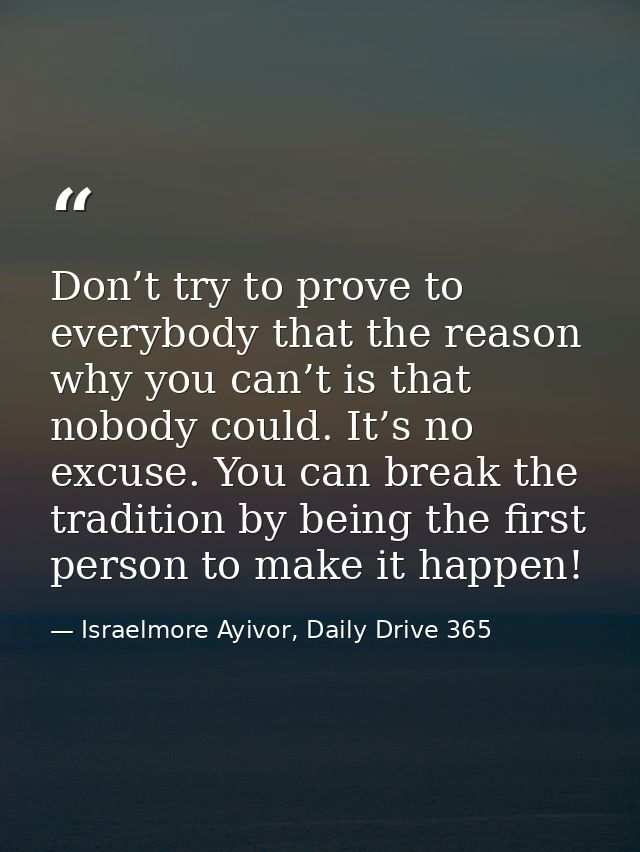 Don’t try to prove to everybody that the reason why you can’t is that nobody could. It’s no excuse. You can break the tr — Israelmore Ayivor, Daily Drive 365
