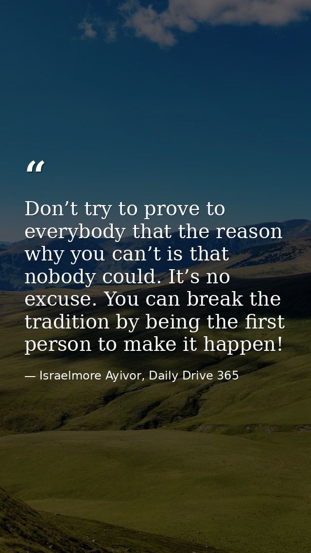 Don’t try to prove to everybody that the reason why you can’t is that nobody could. It’s no excuse. You can break the tr — Israelmore Ayivor, Daily Drive 365