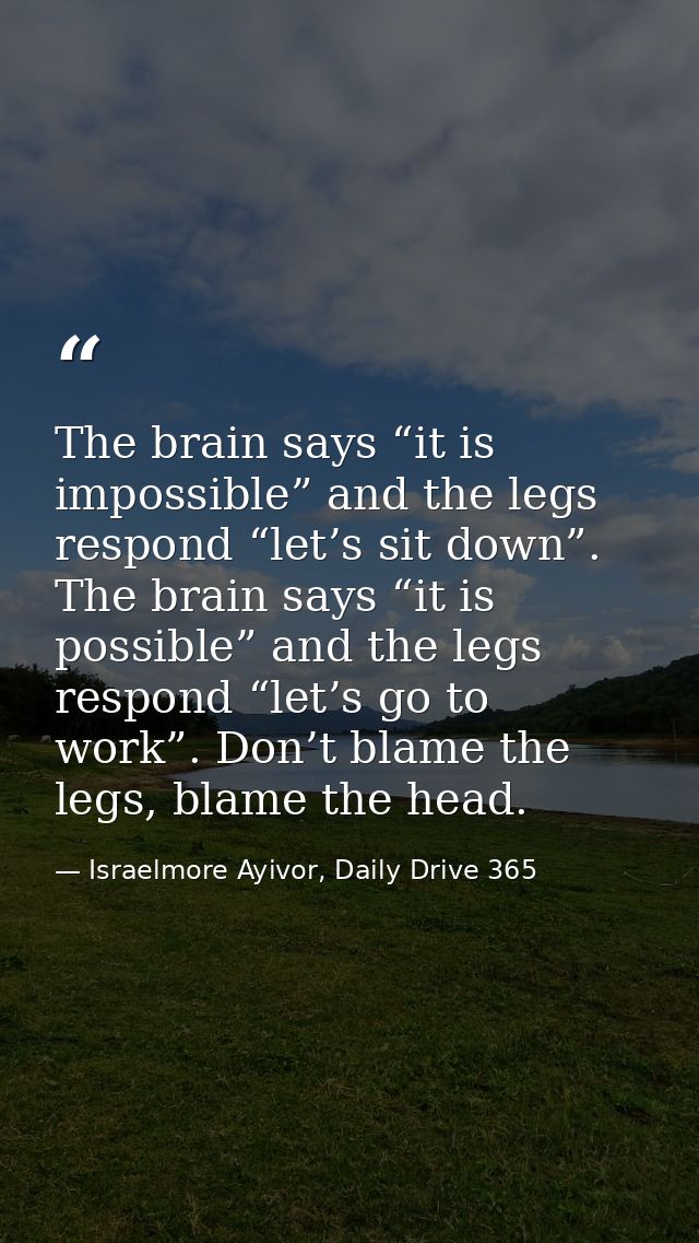 The brain says “it is impossible” and the legs respond “let’s sit down”. The brain says “it is possible” and the legs re — Israelmore Ayivor, Daily Drive 365