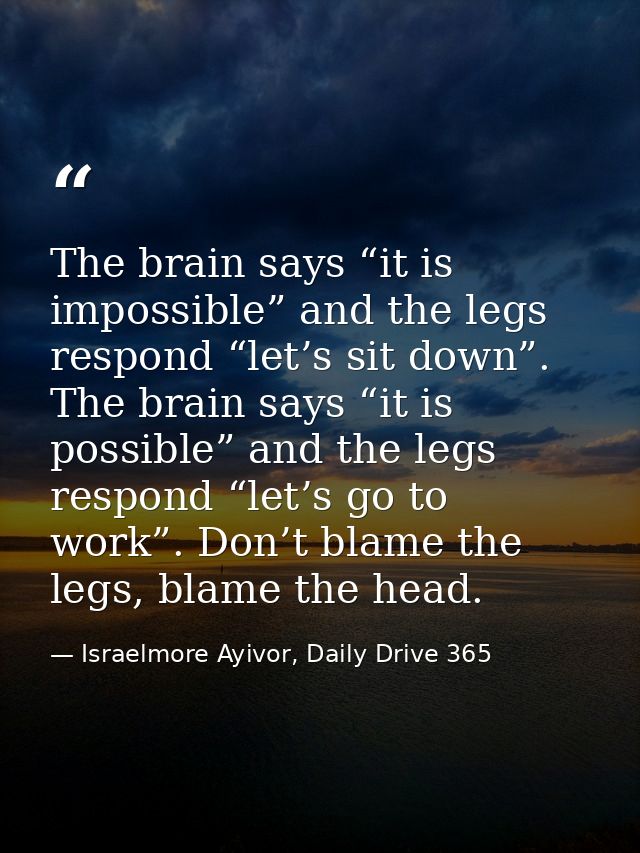 The brain says “it is impossible” and the legs respond “let’s sit down”. The brain says “it is possible” and the legs re — Israelmore Ayivor, Daily Drive 365