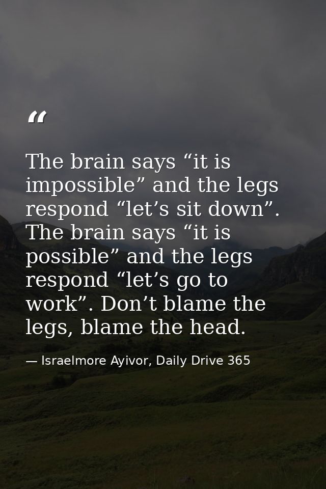The brain says “it is impossible” and the legs respond “let’s sit down”. The brain says “it is possible” and the legs re — Israelmore Ayivor, Daily Drive 365