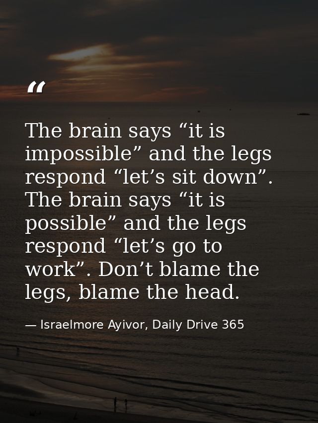The brain says “it is impossible” and the legs respond “let’s sit down”. The brain says “it is possible” and the legs re — Israelmore Ayivor, Daily Drive 365