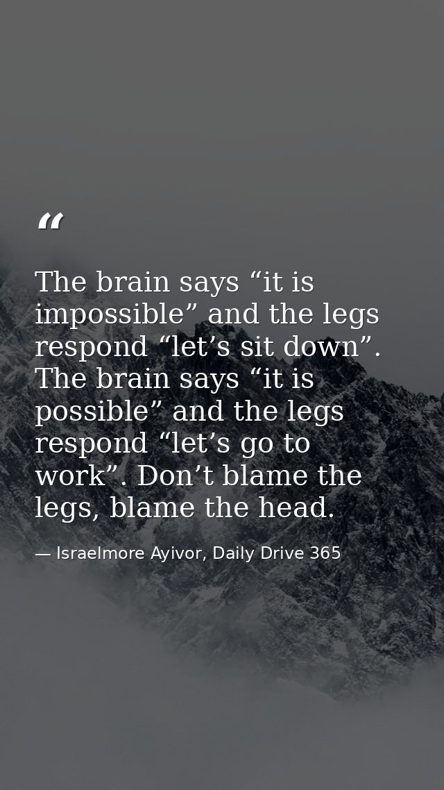 The brain says “it is impossible” and the legs respond “let’s sit down”. The brain says “it is possible” and the legs re — Israelmore Ayivor, Daily Drive 365