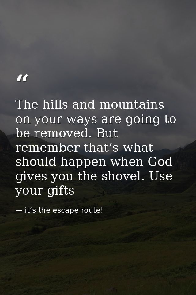 The hills and mountains on your ways are going to be removed. But remember that’s what should happen when God gives you  — it’s the escape route!