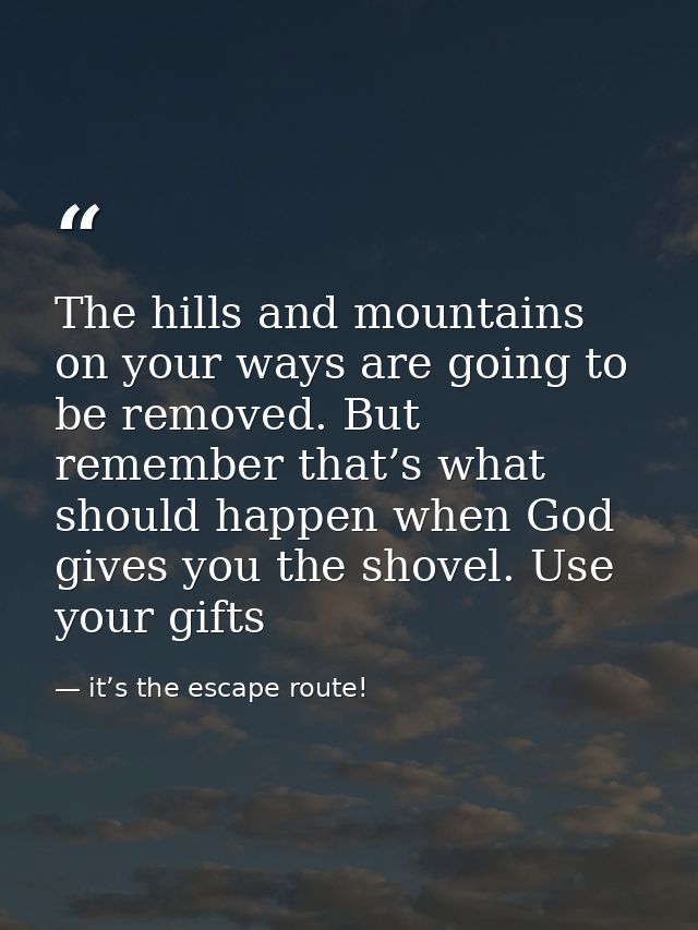 The hills and mountains on your ways are going to be removed. But remember that’s what should happen when God gives you  — it’s the escape route!