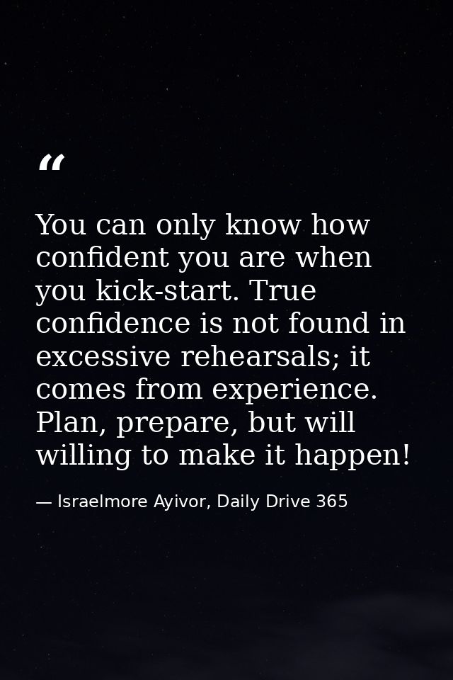 You can only know how confident you are when you kick-start. True confidence is not found in excessive rehearsals; it co — Israelmore Ayivor, Daily Drive 365