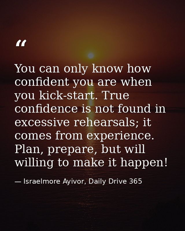 You can only know how confident you are when you kick-start. True confidence is not found in excessive rehearsals; it co — Israelmore Ayivor, Daily Drive 365