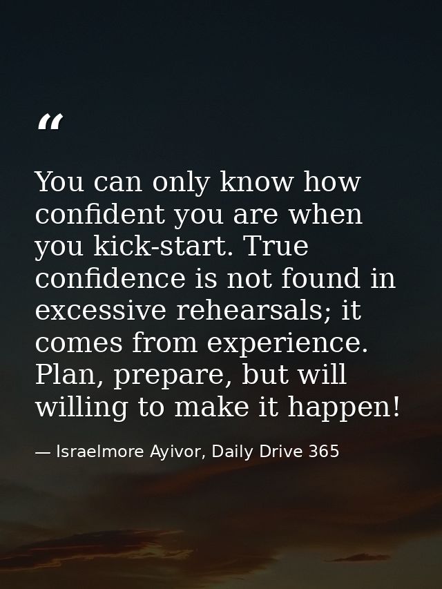 You can only know how confident you are when you kick-start. True confidence is not found in excessive rehearsals; it co — Israelmore Ayivor, Daily Drive 365