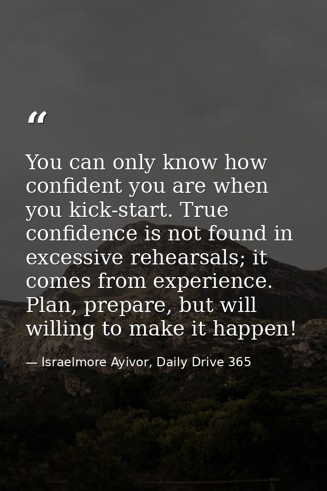 You can only know how confident you are when you kick-start. True confidence is not found in excessive rehearsals; it co — Israelmore Ayivor, Daily Drive 365
