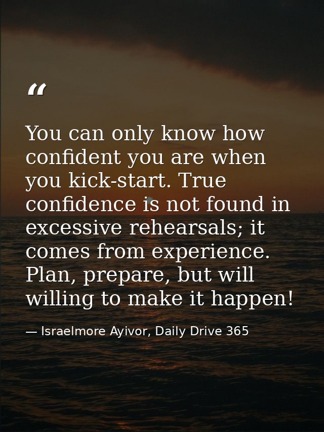 You can only know how confident you are when you kick-start. True confidence is not found in excessive rehearsals; it co — Israelmore Ayivor, Daily Drive 365