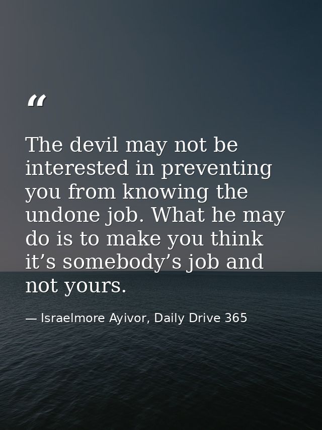 The devil may not be interested in preventing you from knowing the undone job. What he may do is to make you think it’s  — Israelmore Ayivor, Daily Drive 365