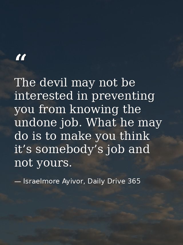 The devil may not be interested in preventing you from knowing the undone job. What he may do is to make you think it’s  — Israelmore Ayivor, Daily Drive 365