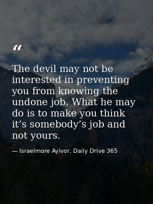 The devil may not be interested in preventing you from knowing the undone job. What he may do is to make you think it’s  — Israelmore Ayivor, Daily Drive 365