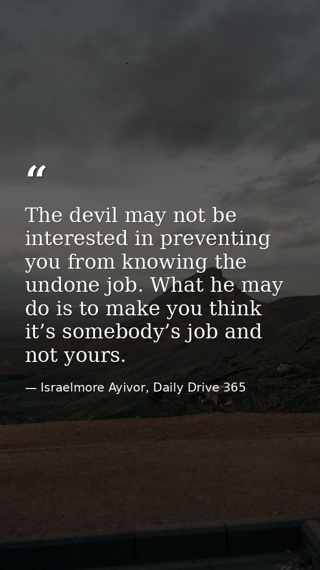 The devil may not be interested in preventing you from knowing the undone job. What he may do is to make you think it’s  — Israelmore Ayivor, Daily Drive 365