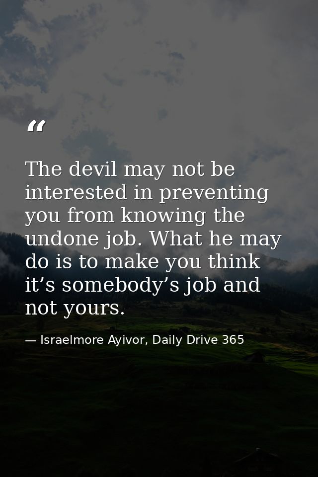 The devil may not be interested in preventing you from knowing the undone job. What he may do is to make you think it’s  — Israelmore Ayivor, Daily Drive 365