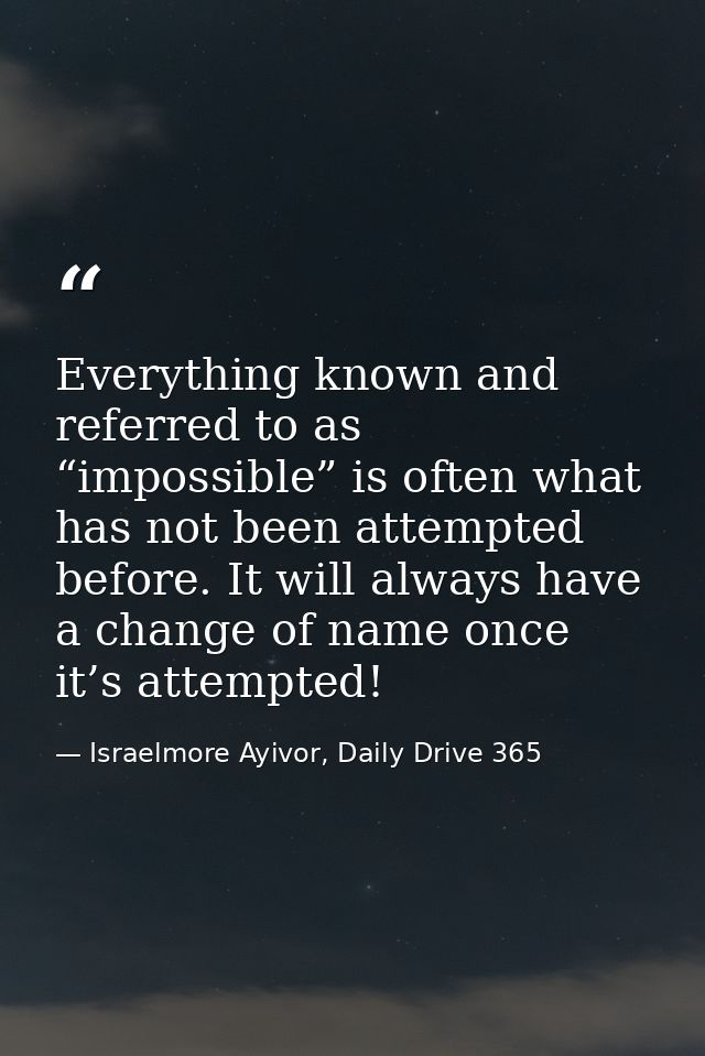 Everything known and referred to as “impossible” is often what has not been attempted before. It will always have a chan — Israelmore Ayivor, Daily Drive 365