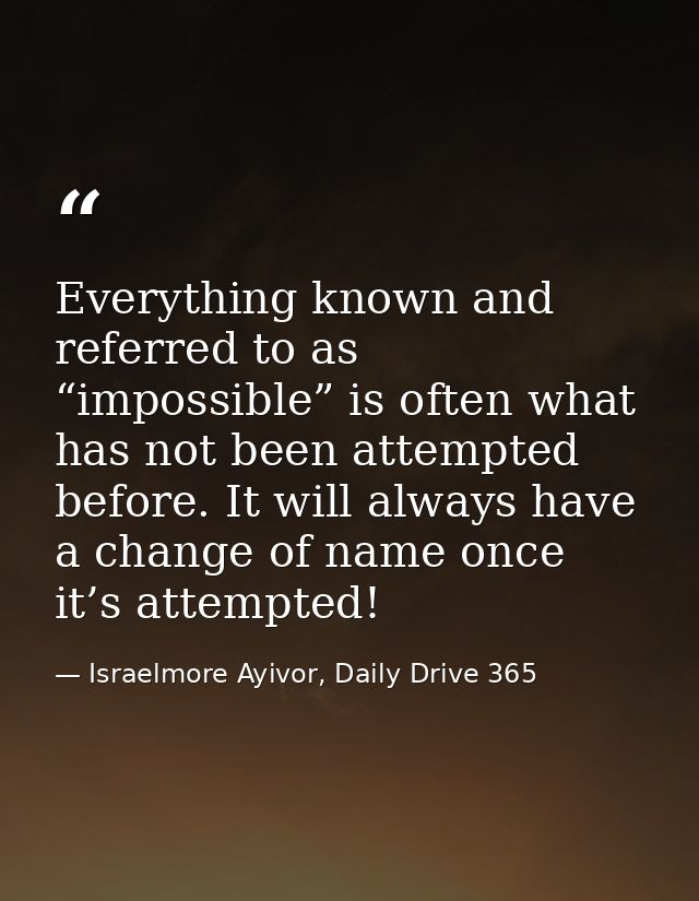 Everything known and referred to as “impossible” is often what has not been attempted before. It will always have a chan — Israelmore Ayivor, Daily Drive 365