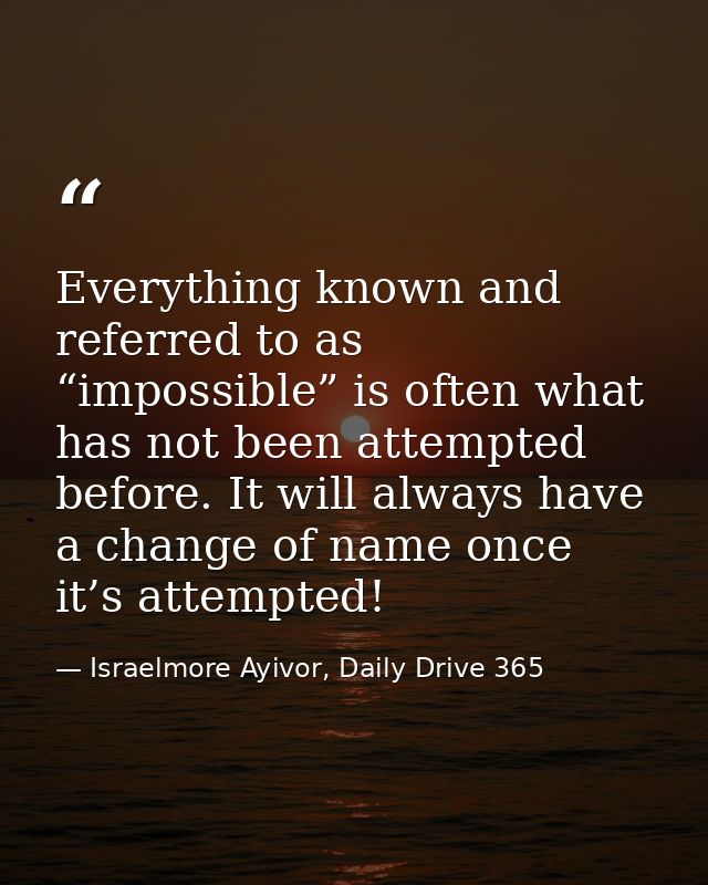 Everything known and referred to as “impossible” is often what has not been attempted before. It will always have a chan — Israelmore Ayivor, Daily Drive 365