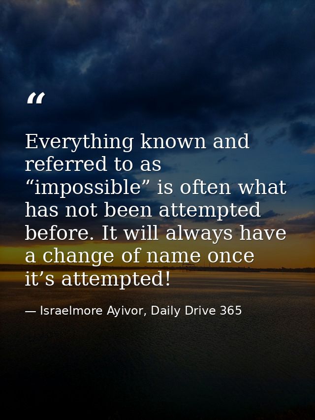 Everything known and referred to as “impossible” is often what has not been attempted before. It will always have a chan — Israelmore Ayivor, Daily Drive 365