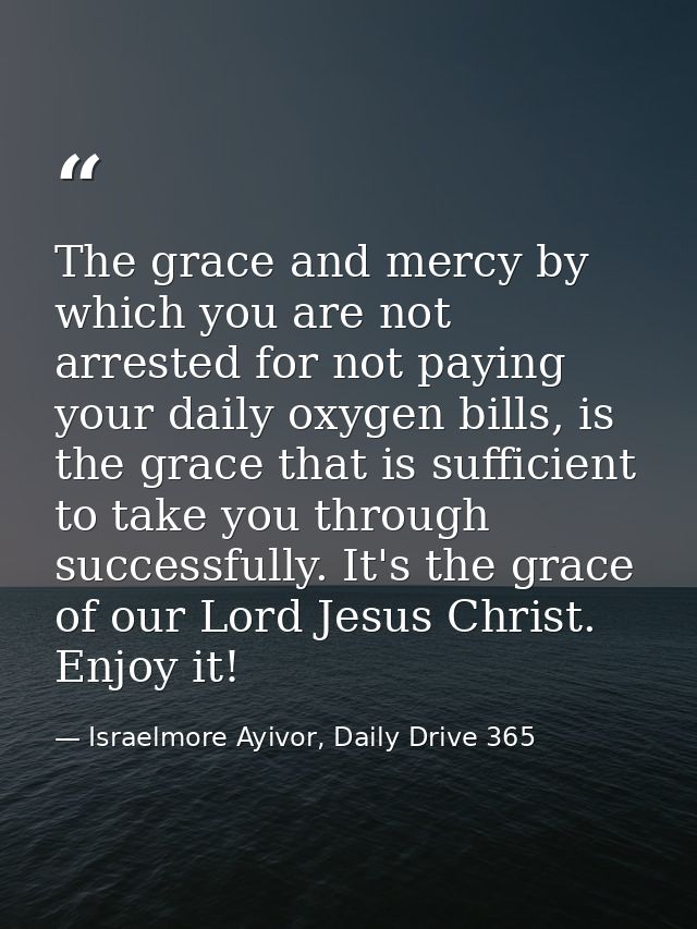 The grace and mercy by which you are not arrested for not paying your daily oxygen bills, is the grace that is sufficien — Israelmore Ayivor, Daily Drive 365