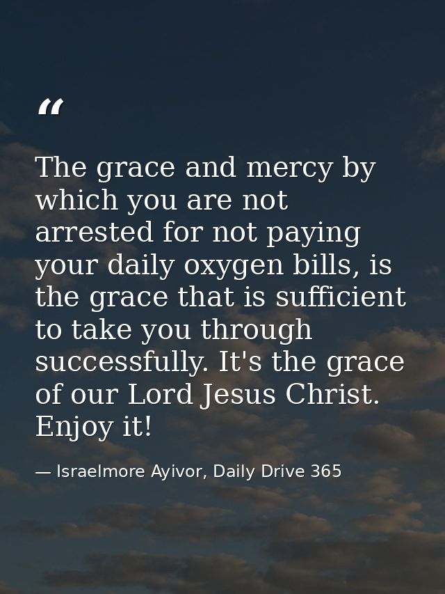 The grace and mercy by which you are not arrested for not paying your daily oxygen bills, is the grace that is sufficien — Israelmore Ayivor, Daily Drive 365