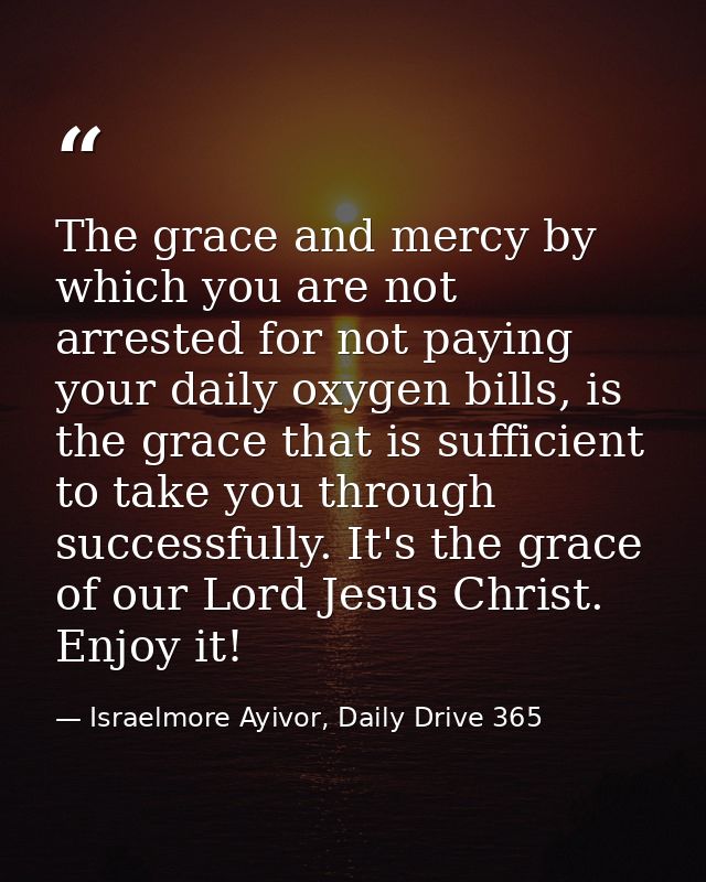 The grace and mercy by which you are not arrested for not paying your daily oxygen bills, is the grace that is sufficien — Israelmore Ayivor, Daily Drive 365