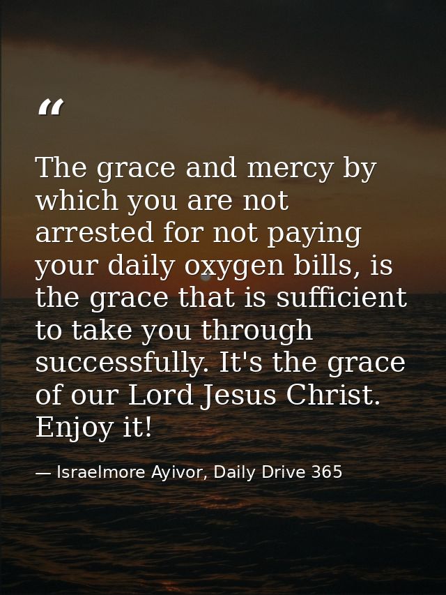 The grace and mercy by which you are not arrested for not paying your daily oxygen bills, is the grace that is sufficien — Israelmore Ayivor, Daily Drive 365
