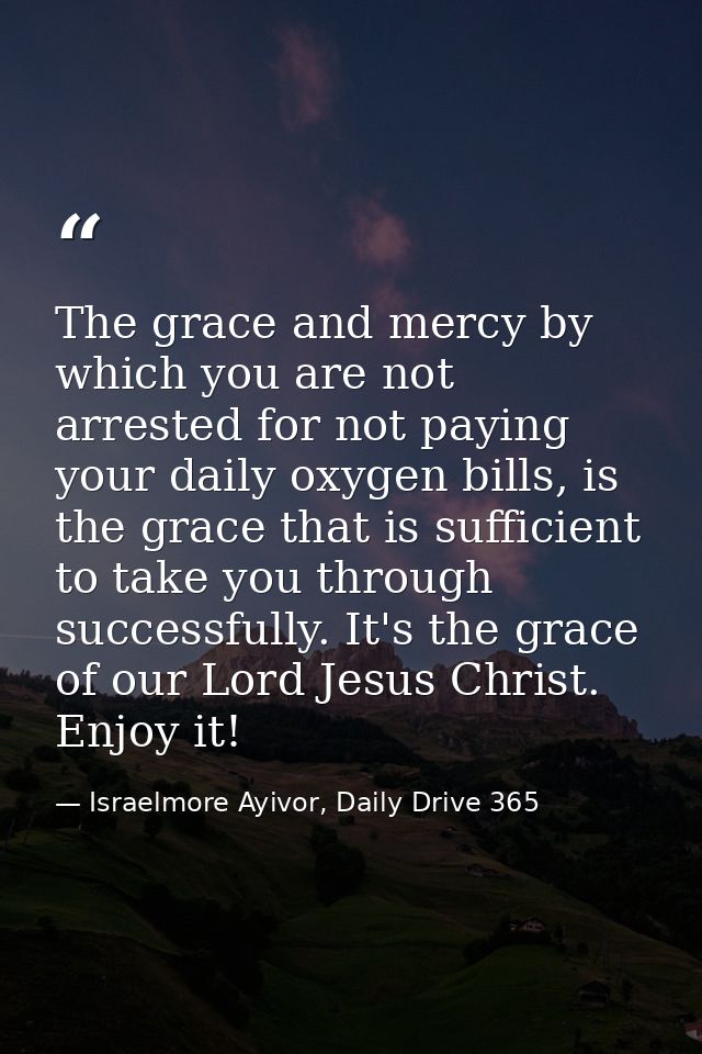 The grace and mercy by which you are not arrested for not paying your daily oxygen bills, is the grace that is sufficien — Israelmore Ayivor, Daily Drive 365