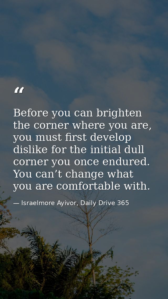 Before you can brighten the corner where you are, you must first develop dislike for the initial dull corner you once en — Israelmore Ayivor, Daily Drive 365