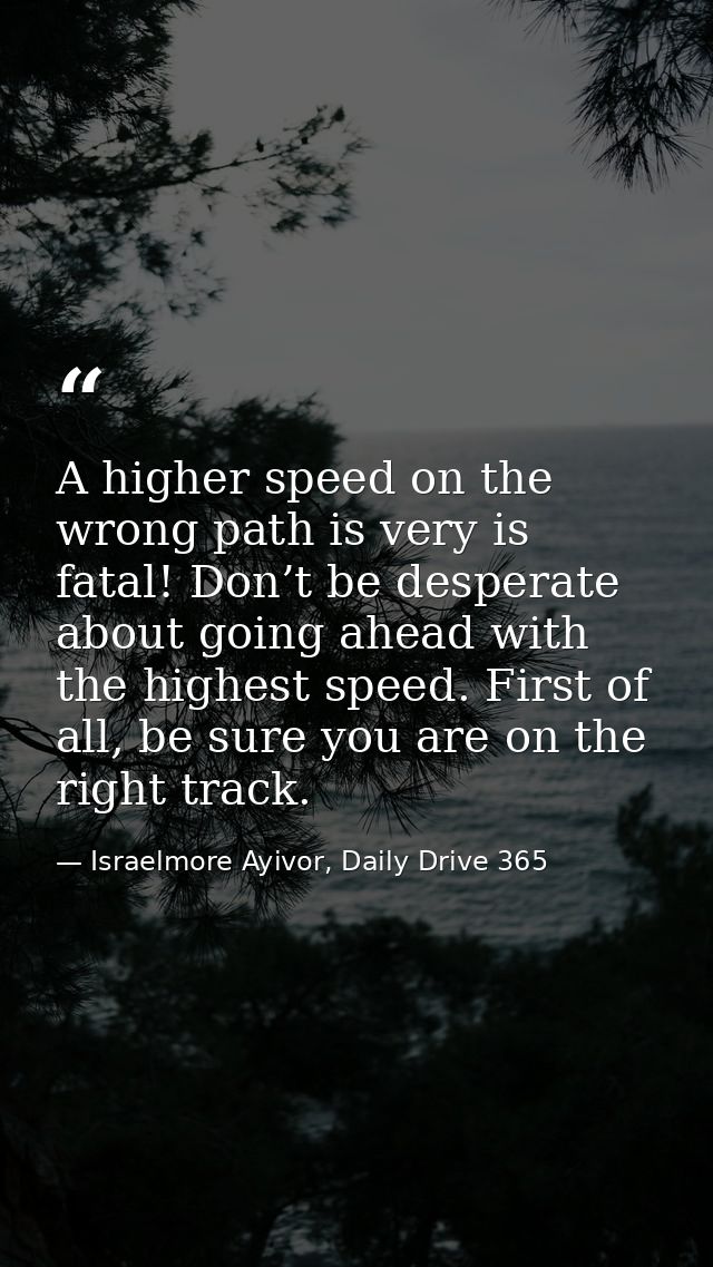 A higher speed on the wrong path is very is fatal! Don’t be desperate about going ahead with the highest speed. First of — Israelmore Ayivor, Daily Drive 365