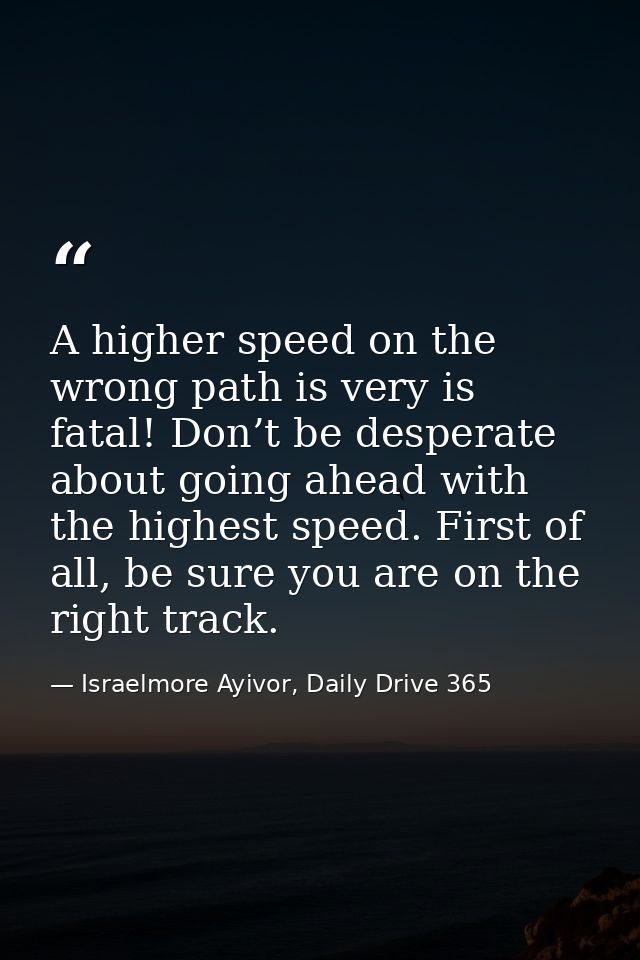 A higher speed on the wrong path is very is fatal! Don’t be desperate about going ahead with the highest speed. First of — Israelmore Ayivor, Daily Drive 365