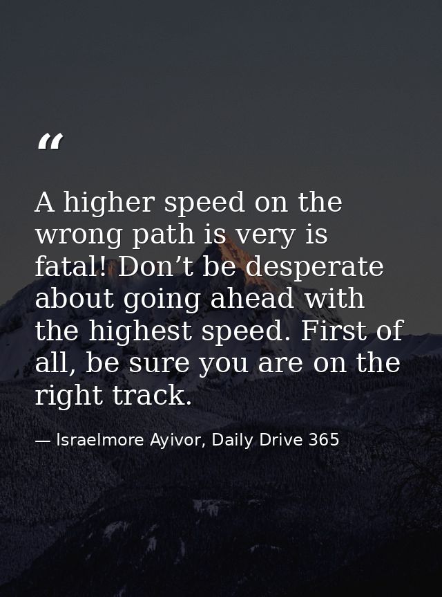 A higher speed on the wrong path is very is fatal! Don’t be desperate about going ahead with the highest speed. First of — Israelmore Ayivor, Daily Drive 365