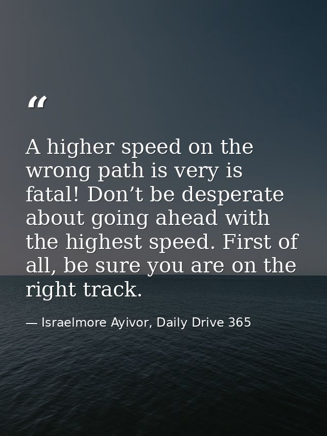A higher speed on the wrong path is very is fatal! Don’t be desperate about going ahead with the highest speed. First of — Israelmore Ayivor, Daily Drive 365
