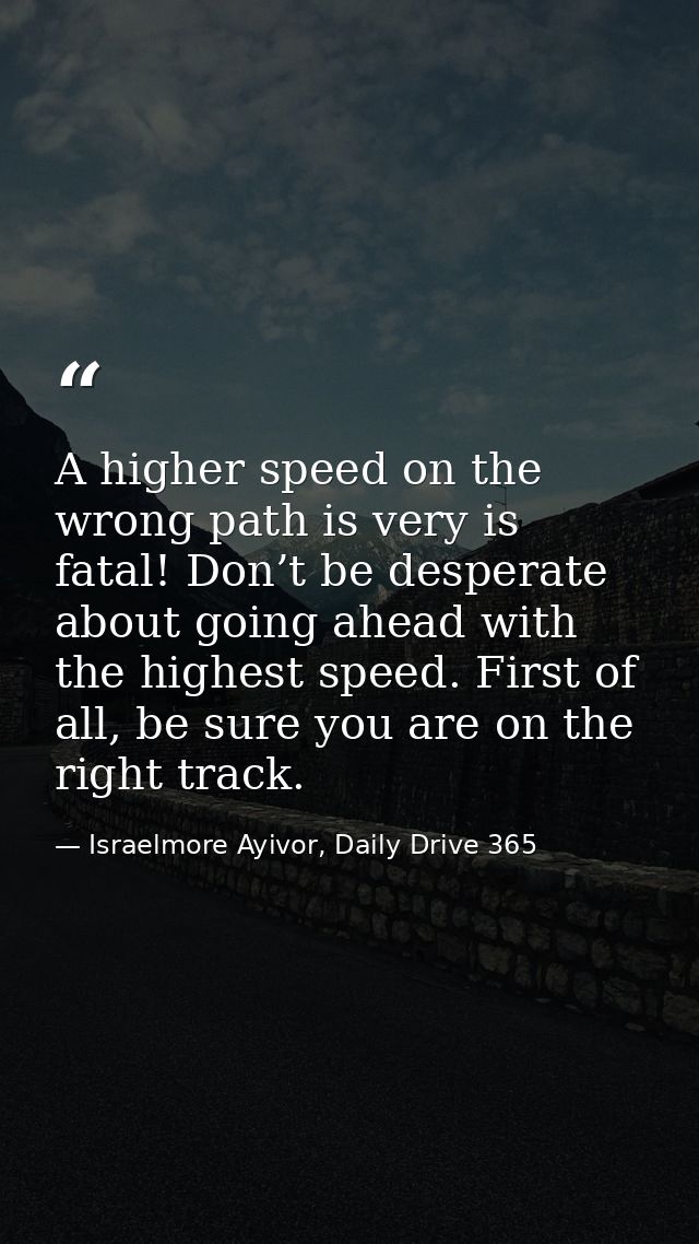 A higher speed on the wrong path is very is fatal! Don’t be desperate about going ahead with the highest speed. First of — Israelmore Ayivor, Daily Drive 365
