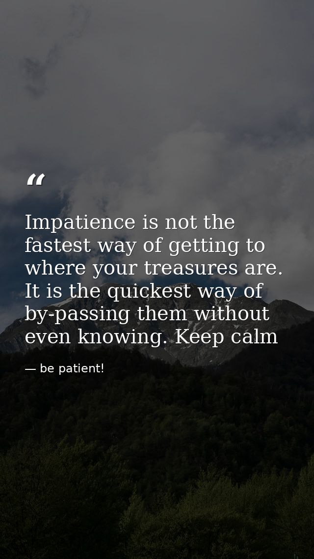Impatience is not the fastest way of getting to where your treasures are. It is the quickest way of by-passing them with — be patient!