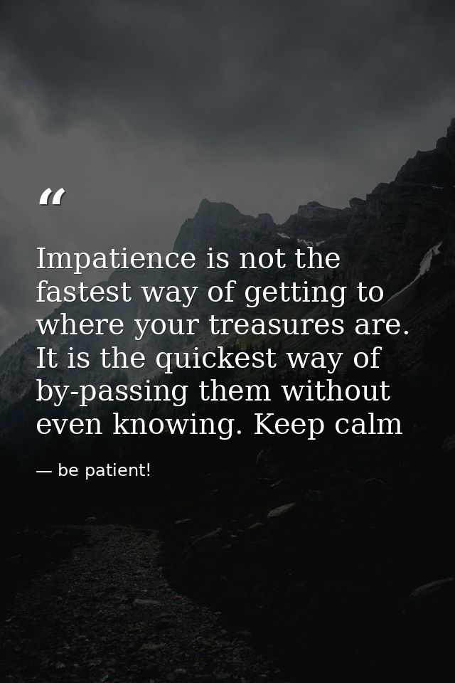 Impatience is not the fastest way of getting to where your treasures are. It is the quickest way of by-passing them with — be patient!